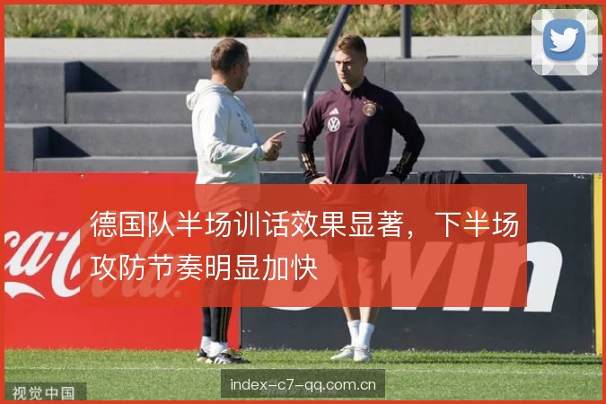 德国队半场训话效果显著，下半场攻防节奏明显加快